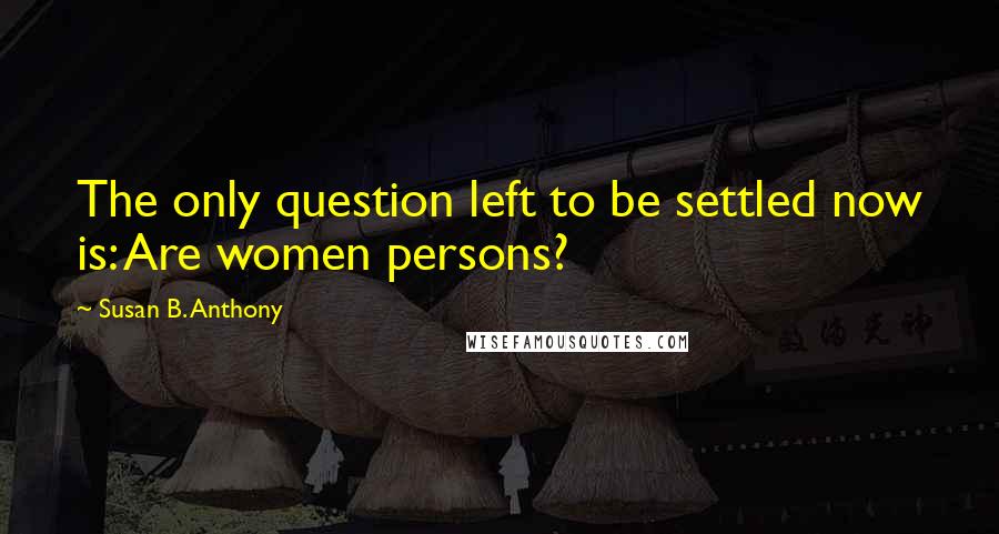 Susan B. Anthony Quotes: The only question left to be settled now is: Are women persons?