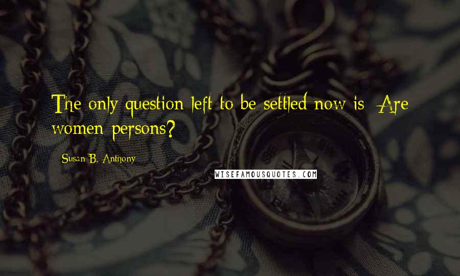 Susan B. Anthony Quotes: The only question left to be settled now is: Are women persons?