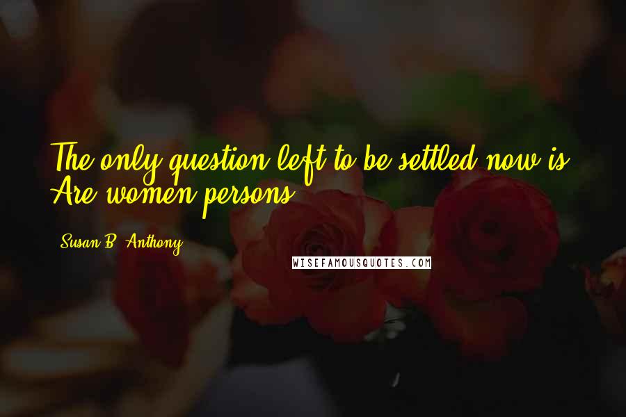 Susan B. Anthony Quotes: The only question left to be settled now is: Are women persons?