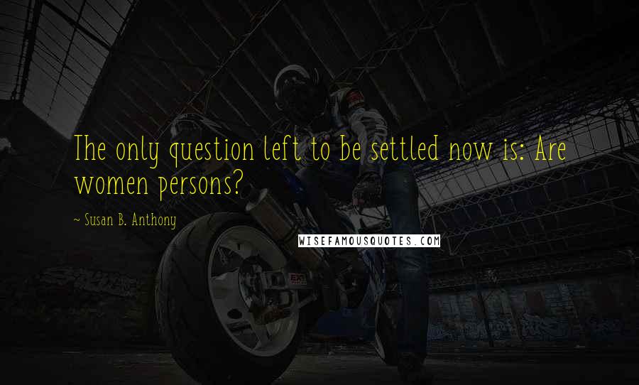 Susan B. Anthony Quotes: The only question left to be settled now is: Are women persons?