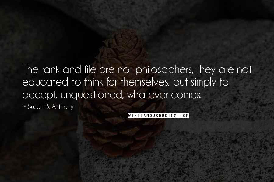 Susan B. Anthony Quotes: The rank and file are not philosophers, they are not educated to think for themselves, but simply to accept, unquestioned, whatever comes.