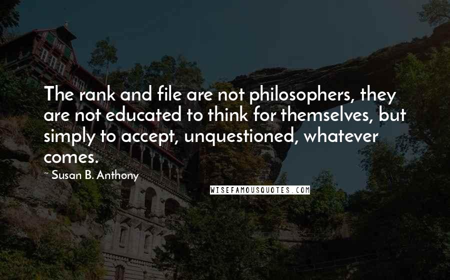 Susan B. Anthony Quotes: The rank and file are not philosophers, they are not educated to think for themselves, but simply to accept, unquestioned, whatever comes.