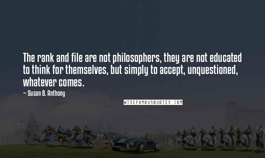 Susan B. Anthony Quotes: The rank and file are not philosophers, they are not educated to think for themselves, but simply to accept, unquestioned, whatever comes.