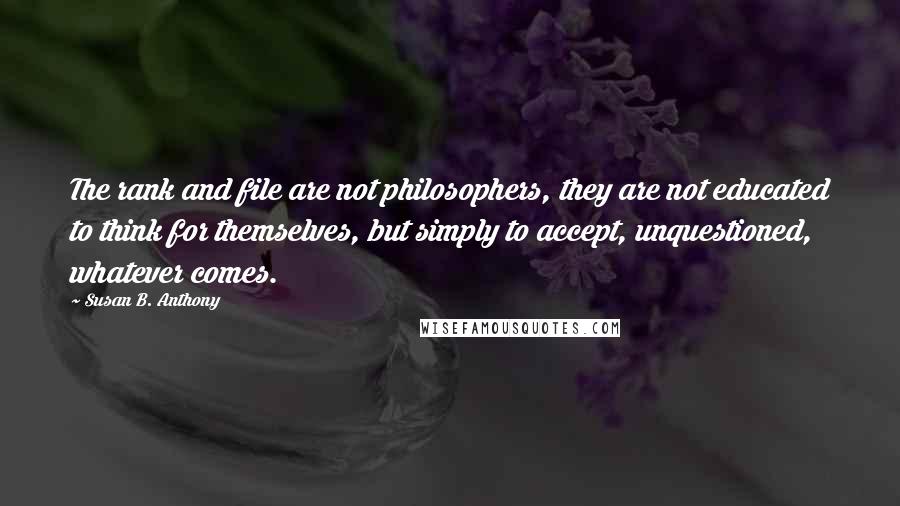 Susan B. Anthony Quotes: The rank and file are not philosophers, they are not educated to think for themselves, but simply to accept, unquestioned, whatever comes.