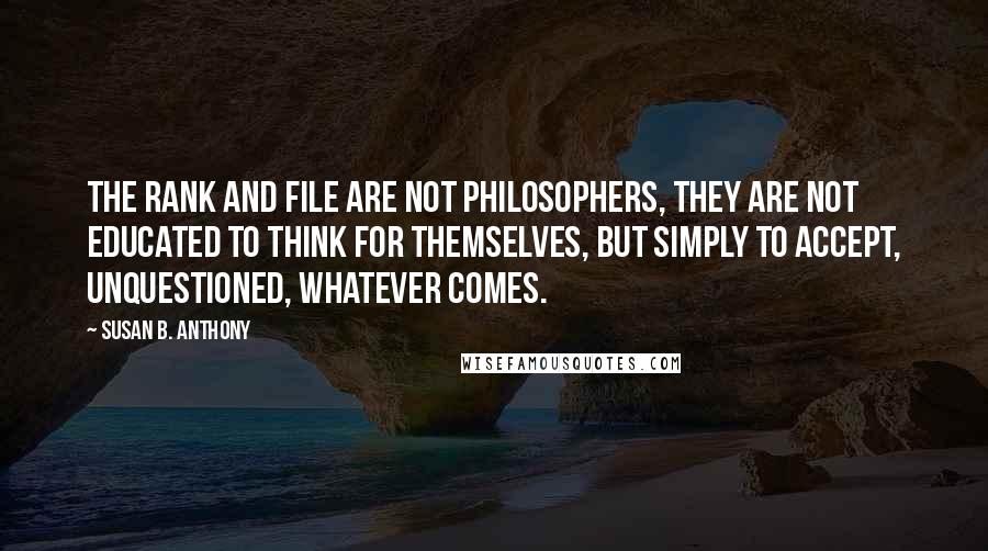 Susan B. Anthony Quotes: The rank and file are not philosophers, they are not educated to think for themselves, but simply to accept, unquestioned, whatever comes.
