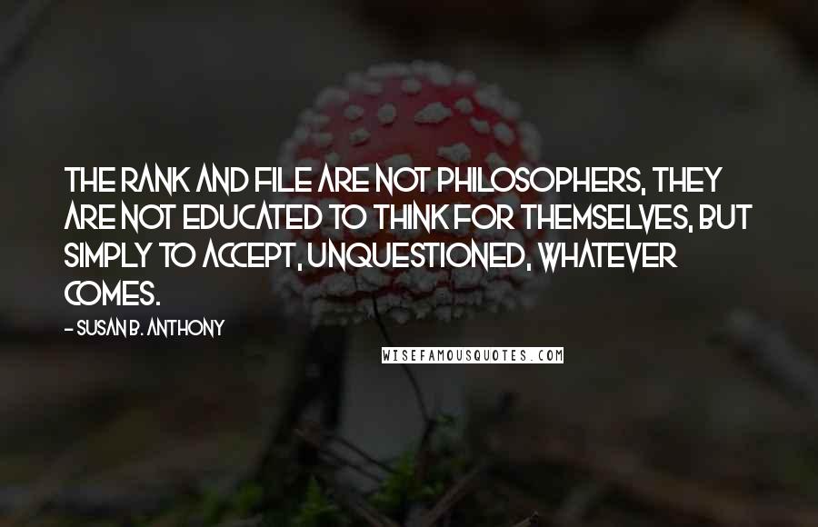 Susan B. Anthony Quotes: The rank and file are not philosophers, they are not educated to think for themselves, but simply to accept, unquestioned, whatever comes.