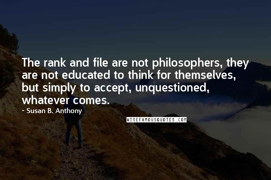 Susan B. Anthony Quotes: The rank and file are not philosophers, they are not educated to think for themselves, but simply to accept, unquestioned, whatever comes.