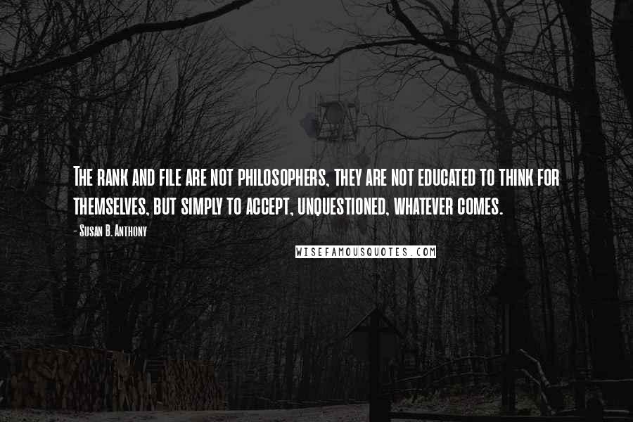 Susan B. Anthony Quotes: The rank and file are not philosophers, they are not educated to think for themselves, but simply to accept, unquestioned, whatever comes.