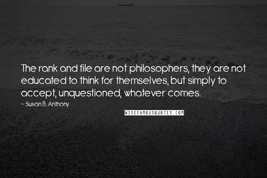 Susan B. Anthony Quotes: The rank and file are not philosophers, they are not educated to think for themselves, but simply to accept, unquestioned, whatever comes.