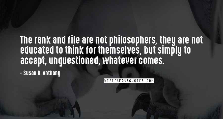 Susan B. Anthony Quotes: The rank and file are not philosophers, they are not educated to think for themselves, but simply to accept, unquestioned, whatever comes.