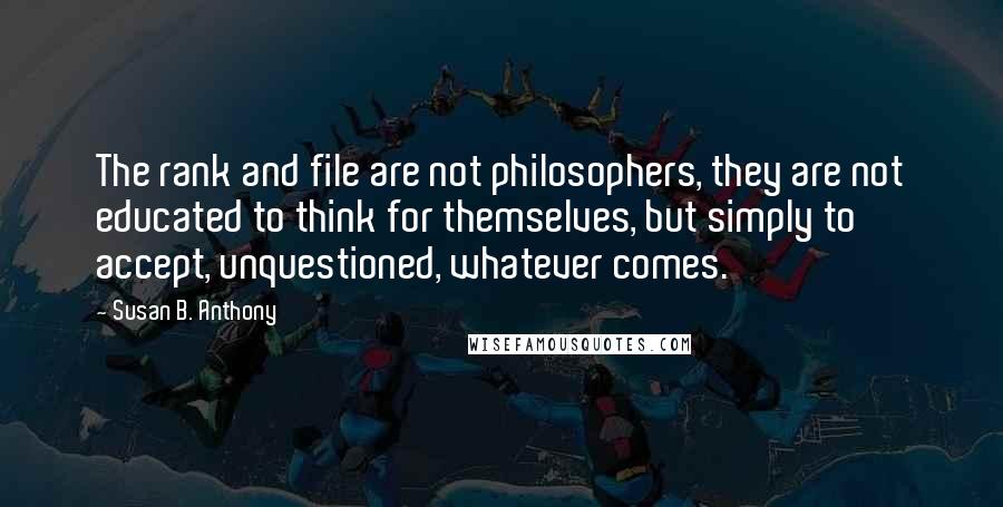 Susan B. Anthony Quotes: The rank and file are not philosophers, they are not educated to think for themselves, but simply to accept, unquestioned, whatever comes.