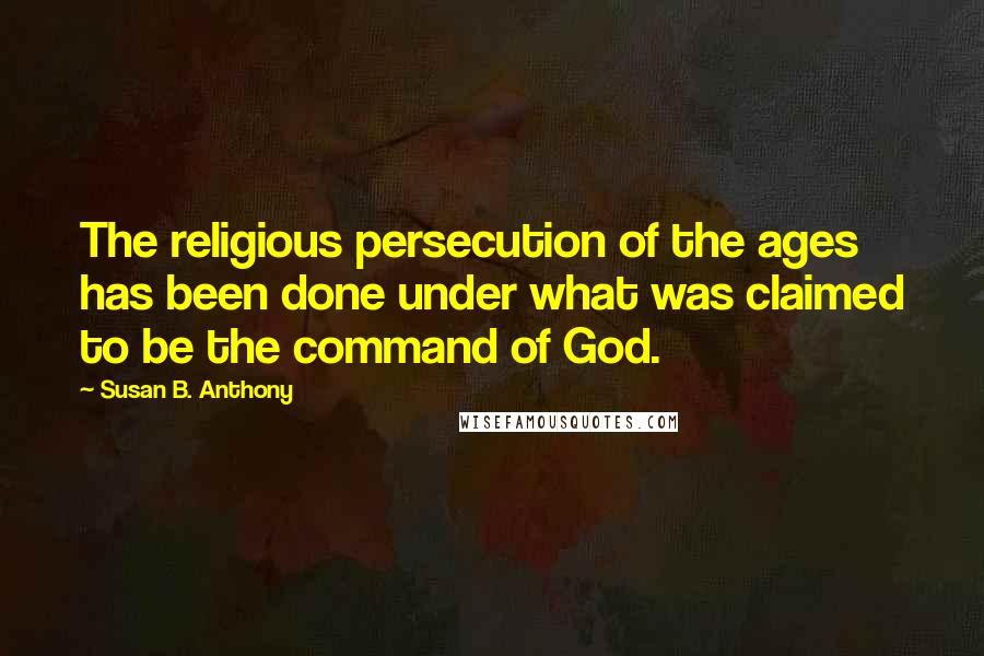 Susan B. Anthony Quotes: The religious persecution of the ages has been done under what was claimed to be the command of God.