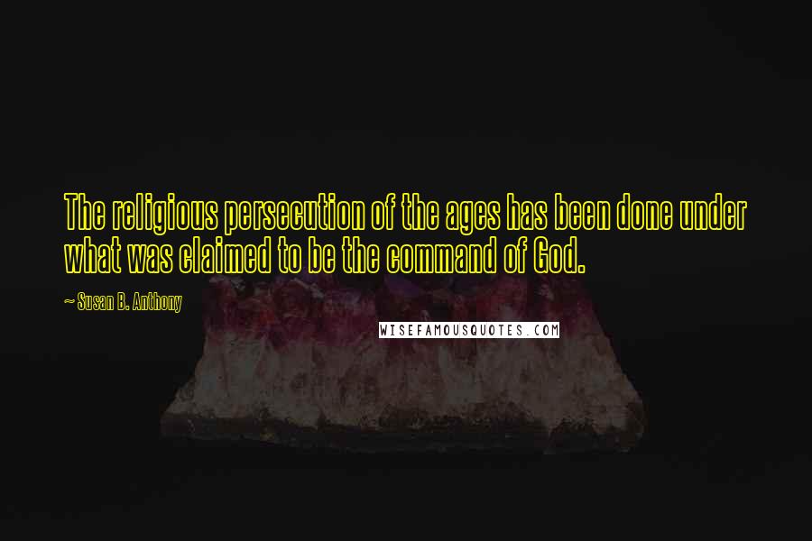 Susan B. Anthony Quotes: The religious persecution of the ages has been done under what was claimed to be the command of God.