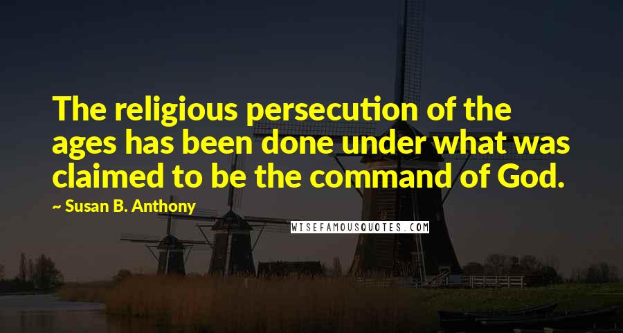 Susan B. Anthony Quotes: The religious persecution of the ages has been done under what was claimed to be the command of God.