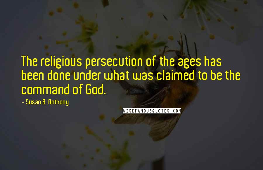 Susan B. Anthony Quotes: The religious persecution of the ages has been done under what was claimed to be the command of God.