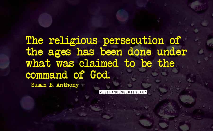 Susan B. Anthony Quotes: The religious persecution of the ages has been done under what was claimed to be the command of God.