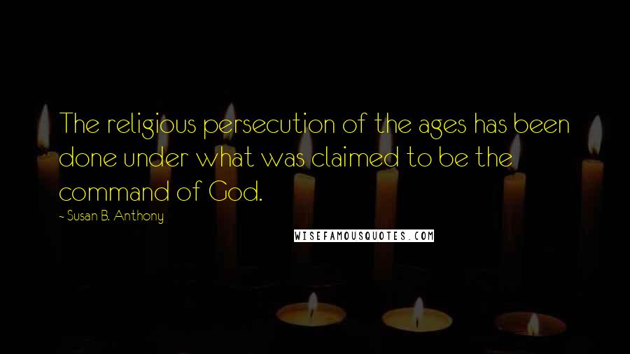 Susan B. Anthony Quotes: The religious persecution of the ages has been done under what was claimed to be the command of God.