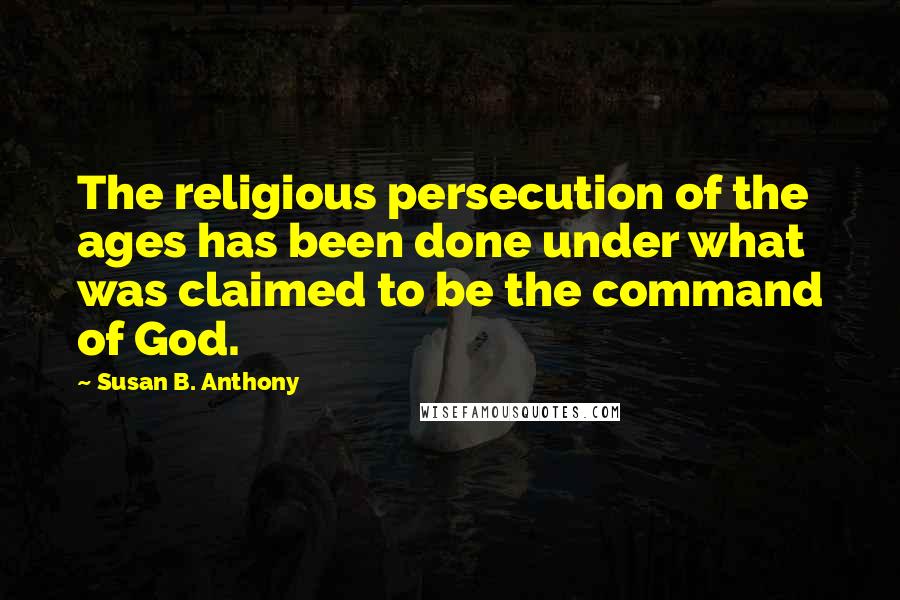 Susan B. Anthony Quotes: The religious persecution of the ages has been done under what was claimed to be the command of God.