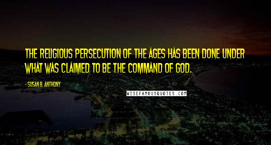 Susan B. Anthony Quotes: The religious persecution of the ages has been done under what was claimed to be the command of God.