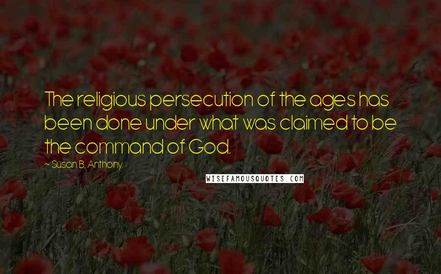 Susan B. Anthony Quotes: The religious persecution of the ages has been done under what was claimed to be the command of God.