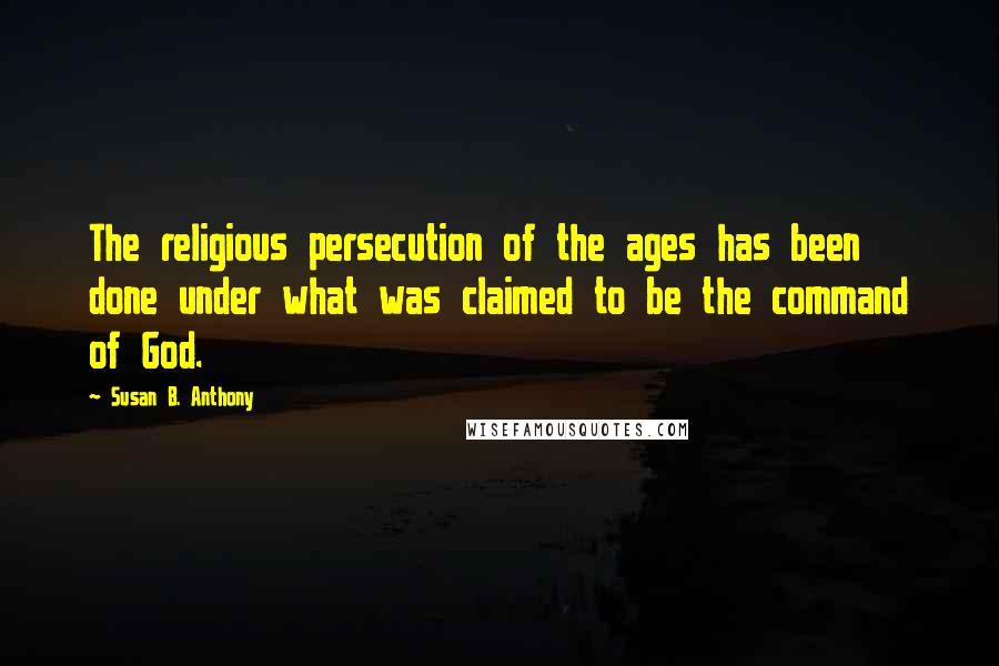 Susan B. Anthony Quotes: The religious persecution of the ages has been done under what was claimed to be the command of God.