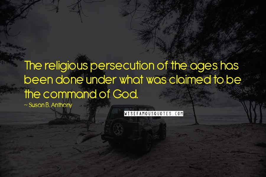 Susan B. Anthony Quotes: The religious persecution of the ages has been done under what was claimed to be the command of God.