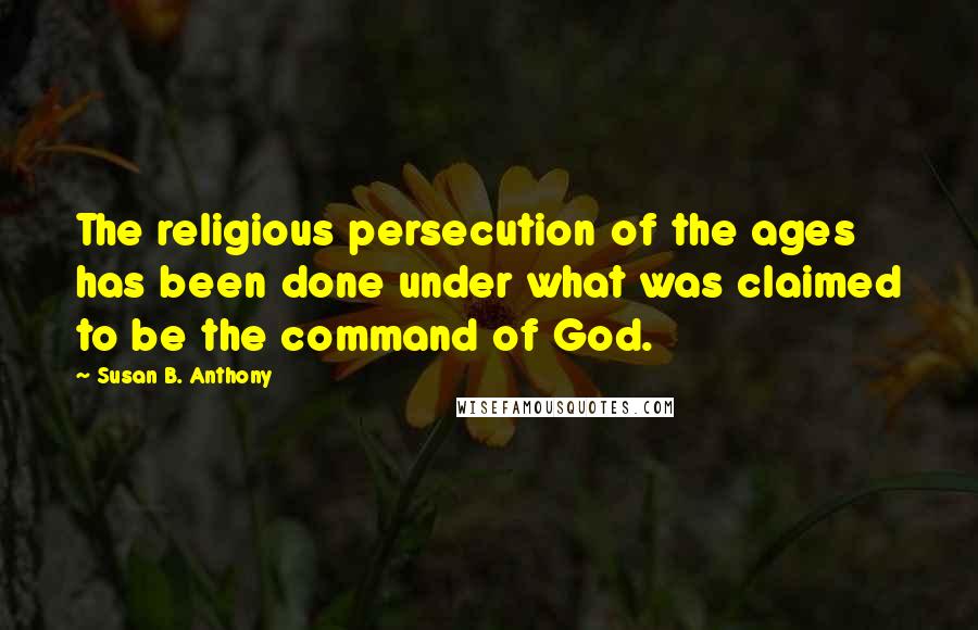 Susan B. Anthony Quotes: The religious persecution of the ages has been done under what was claimed to be the command of God.