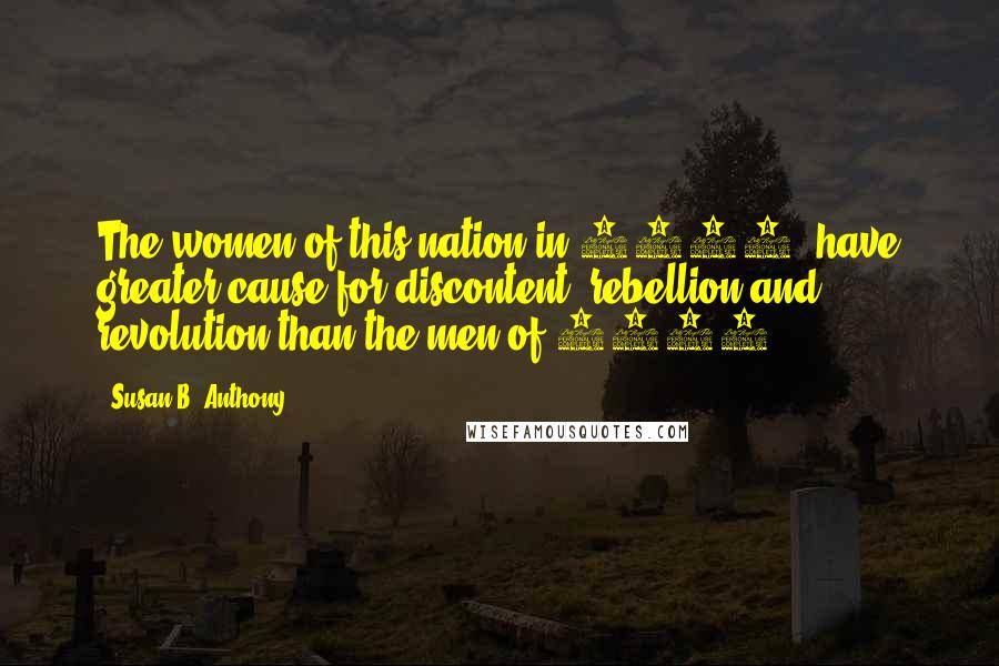 Susan B. Anthony Quotes: The women of this nation in 1876, have greater cause for discontent, rebellion and revolution than the men of 1776.