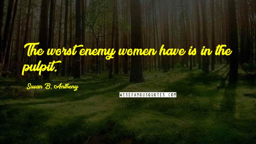 Susan B. Anthony Quotes: The worst enemy women have is in the pulpit.