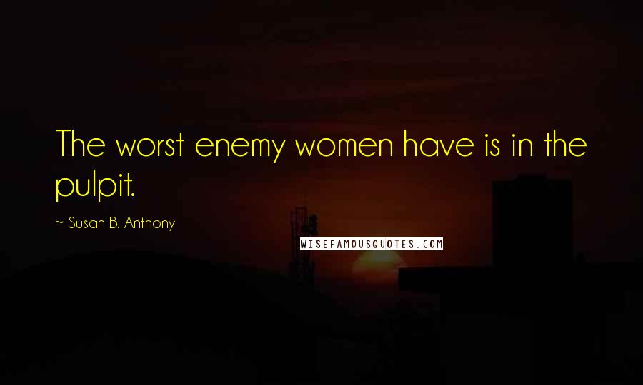 Susan B. Anthony Quotes: The worst enemy women have is in the pulpit.