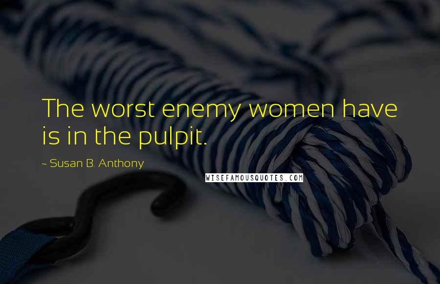 Susan B. Anthony Quotes: The worst enemy women have is in the pulpit.