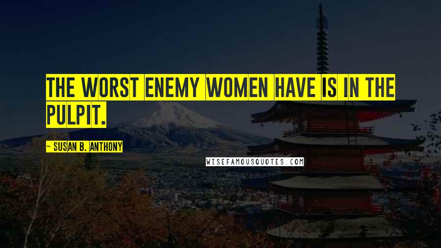 Susan B. Anthony Quotes: The worst enemy women have is in the pulpit.