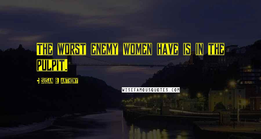 Susan B. Anthony Quotes: The worst enemy women have is in the pulpit.