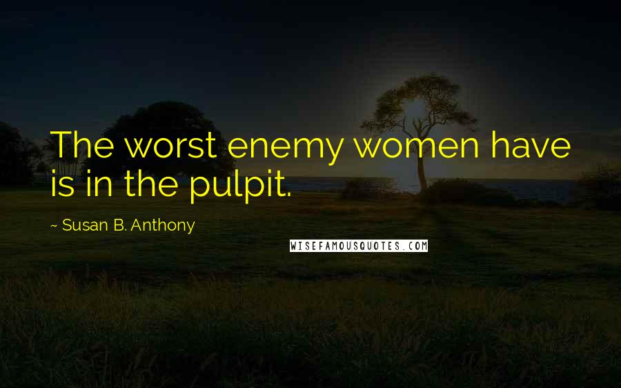 Susan B. Anthony Quotes: The worst enemy women have is in the pulpit.