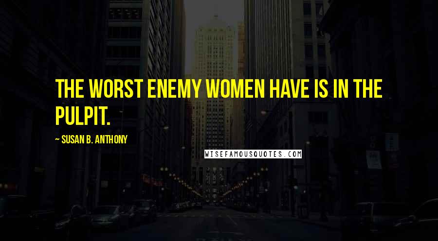 Susan B. Anthony Quotes: The worst enemy women have is in the pulpit.