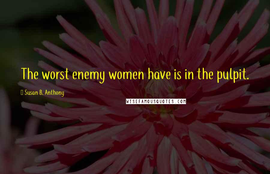 Susan B. Anthony Quotes: The worst enemy women have is in the pulpit.