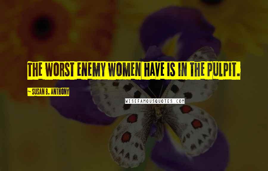 Susan B. Anthony Quotes: The worst enemy women have is in the pulpit.