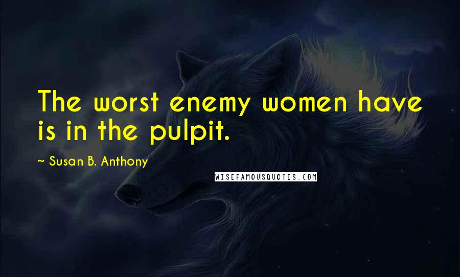 Susan B. Anthony Quotes: The worst enemy women have is in the pulpit.