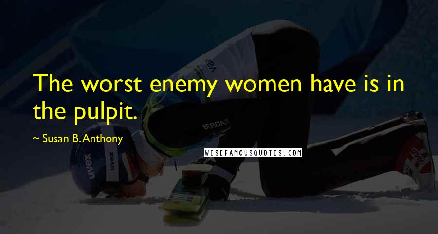 Susan B. Anthony Quotes: The worst enemy women have is in the pulpit.