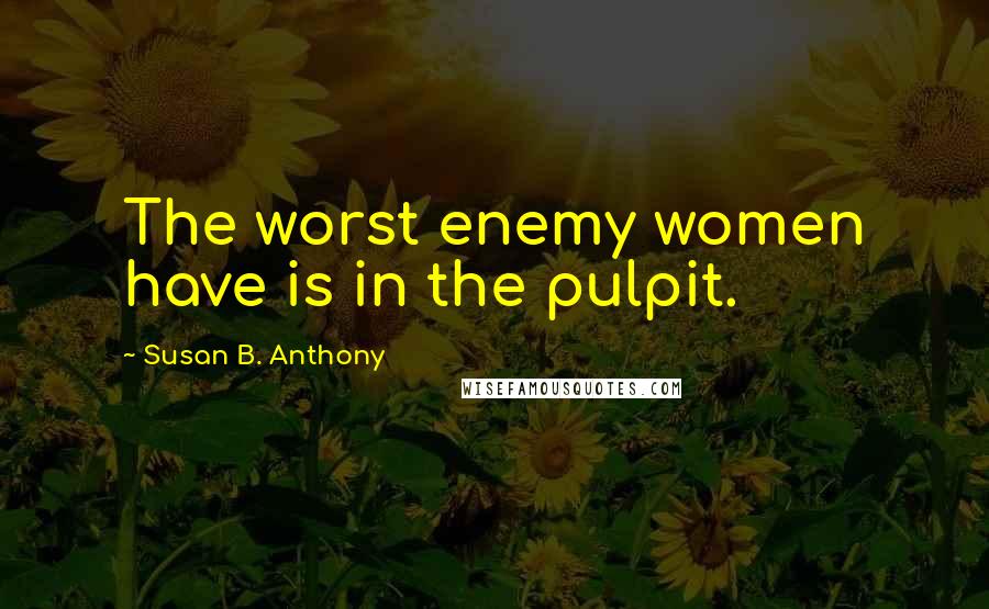 Susan B. Anthony Quotes: The worst enemy women have is in the pulpit.