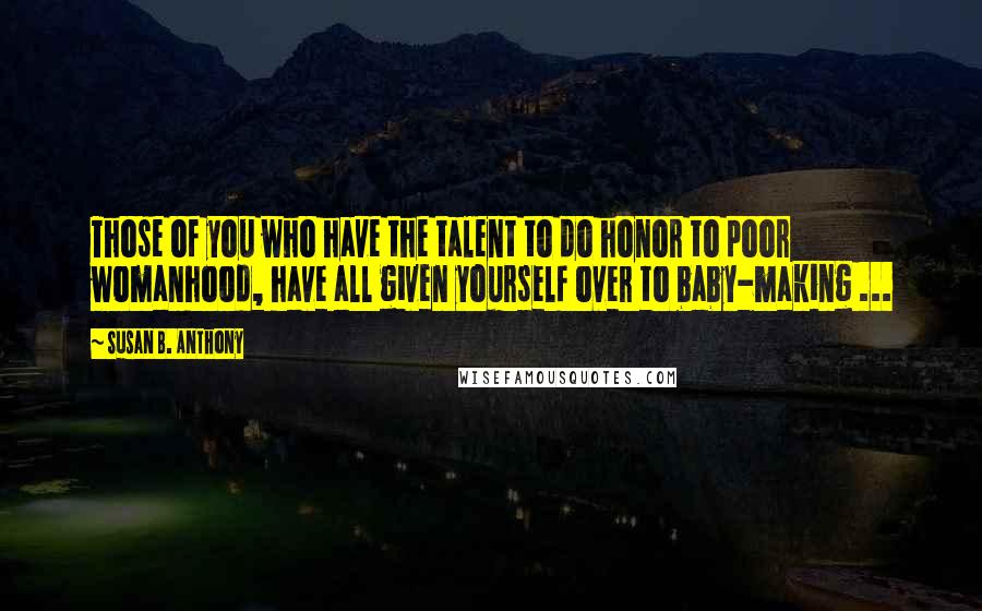 Susan B. Anthony Quotes: Those of you who have the talent to do honor to poor womanhood, have all given yourself over to baby-making ...