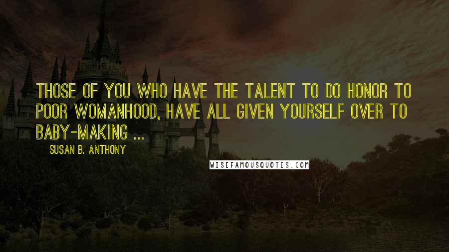 Susan B. Anthony Quotes: Those of you who have the talent to do honor to poor womanhood, have all given yourself over to baby-making ...