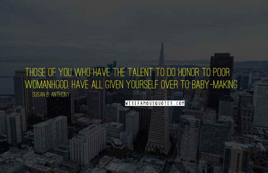 Susan B. Anthony Quotes: Those of you who have the talent to do honor to poor womanhood, have all given yourself over to baby-making ...