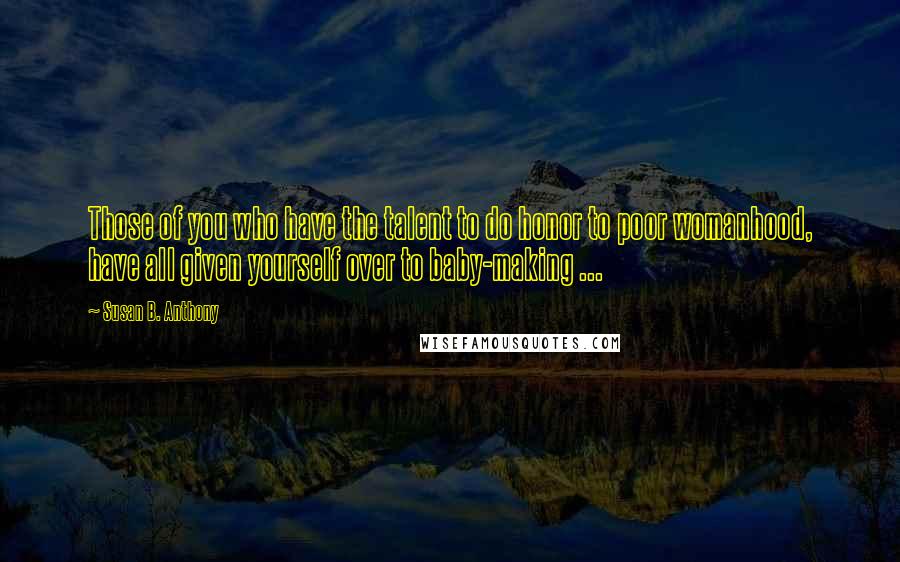 Susan B. Anthony Quotes: Those of you who have the talent to do honor to poor womanhood, have all given yourself over to baby-making ...
