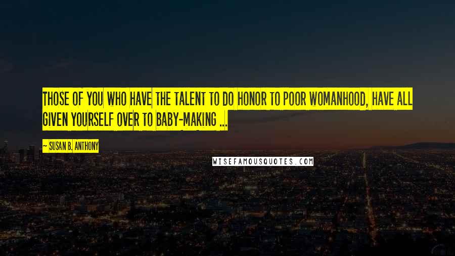 Susan B. Anthony Quotes: Those of you who have the talent to do honor to poor womanhood, have all given yourself over to baby-making ...