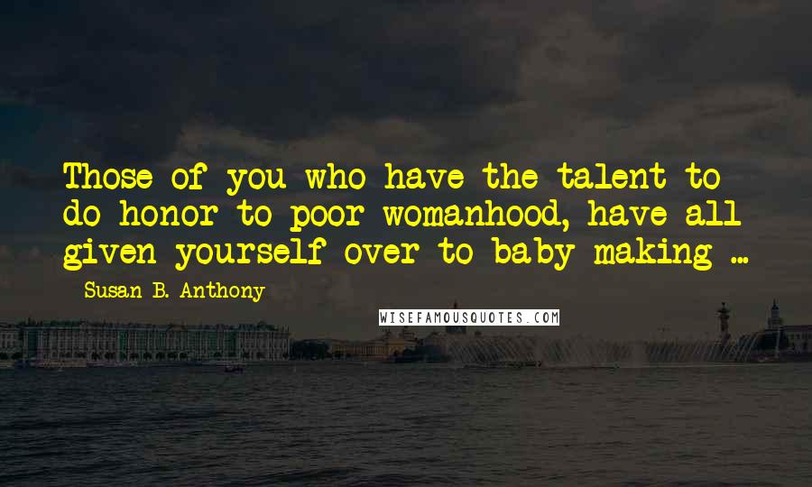 Susan B. Anthony Quotes: Those of you who have the talent to do honor to poor womanhood, have all given yourself over to baby-making ...