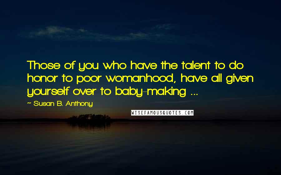 Susan B. Anthony Quotes: Those of you who have the talent to do honor to poor womanhood, have all given yourself over to baby-making ...