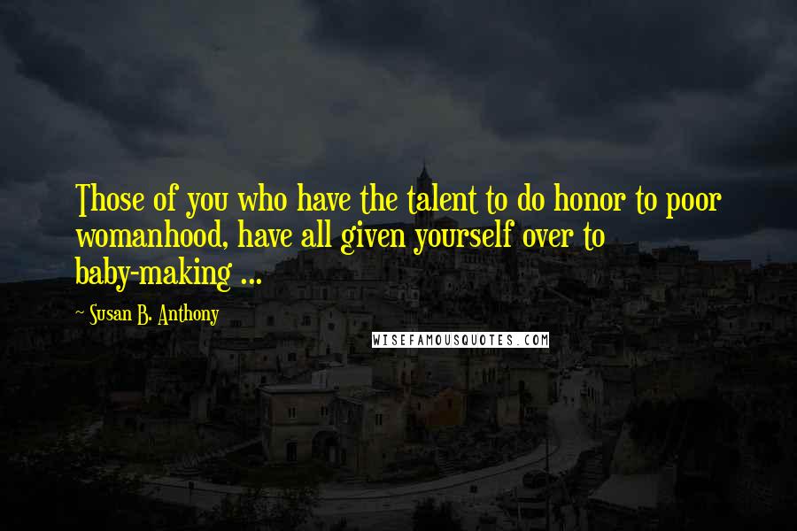 Susan B. Anthony Quotes: Those of you who have the talent to do honor to poor womanhood, have all given yourself over to baby-making ...