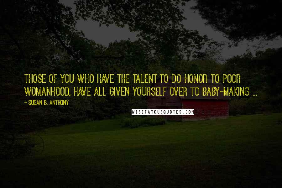 Susan B. Anthony Quotes: Those of you who have the talent to do honor to poor womanhood, have all given yourself over to baby-making ...