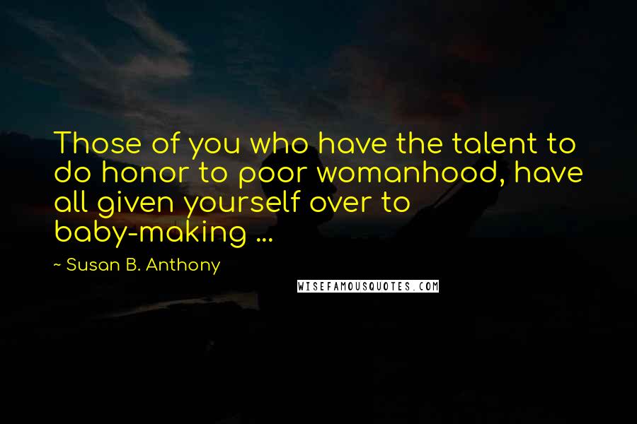 Susan B. Anthony Quotes: Those of you who have the talent to do honor to poor womanhood, have all given yourself over to baby-making ...